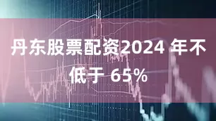 丹东股票配资2024 年不低于 65%