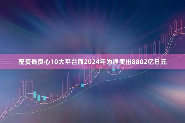 配资最良心10大平台而2024年为净卖出8802亿日元