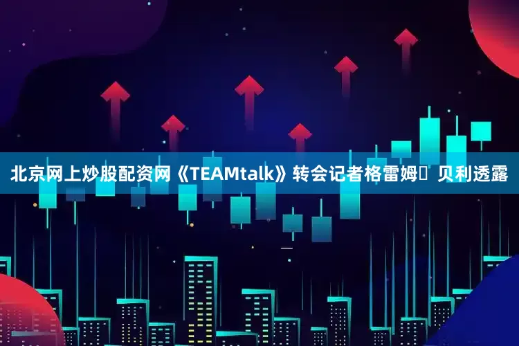 北京网上炒股配资网《TEAMtalk》转会记者格雷姆・贝利透露