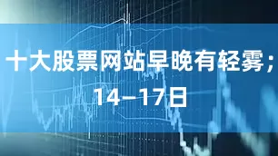 十大股票网站早晚有轻雾；14—17日