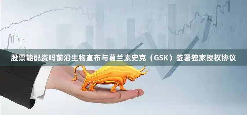 股票能配资吗前沿生物宣布与葛兰素史克（GSK）签署独家授权协议