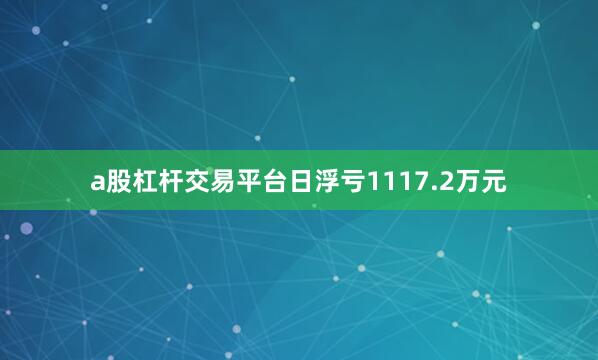 a股杠杆交易平台日浮亏1117.2万元