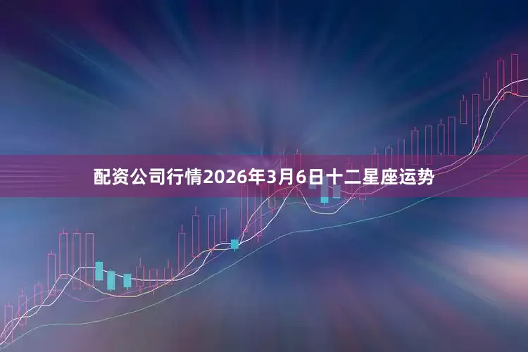 配资公司行情2026年3月6日十二星座运势